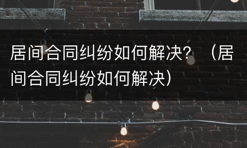 居间合同纠纷如何解决？（居间合同纠纷如何解决）