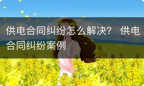 供电合同纠纷怎么解决？ 供电合同纠纷案例