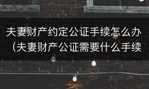 夫妻财产约定公证手续怎么办（夫妻财产公证需要什么手续）