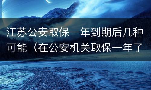 江苏公安取保一年到期后几种可能（在公安机关取保一年了）