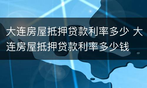 大连房屋抵押贷款利率多少 大连房屋抵押贷款利率多少钱