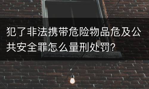 犯了非法携带危险物品危及公共安全罪怎么量刑处罚？
