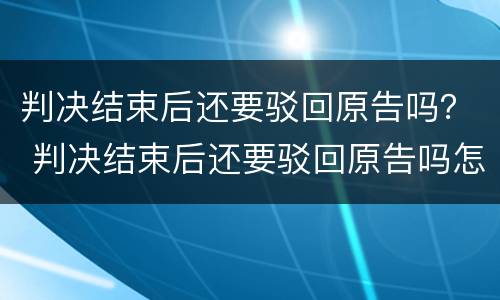 判决结束后还要驳回原告吗？ 判决结束后还要驳回原告吗怎么办