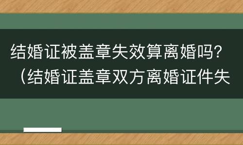 结婚证被盖章失效算离婚吗？（结婚证盖章双方离婚证件失效）