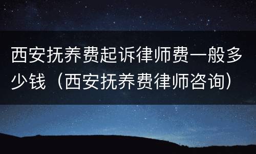 西安抚养费起诉律师费一般多少钱（西安抚养费律师咨询）