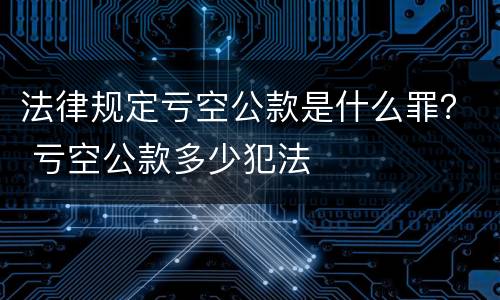 法律规定亏空公款是什么罪？ 亏空公款多少犯法