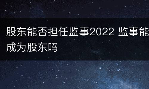 股东能否担任监事2022 监事能成为股东吗