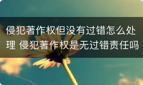 侵犯著作权但没有过错怎么处理 侵犯著作权是无过错责任吗