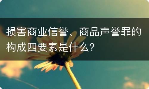 损害商业信誉、商品声誉罪的构成四要素是什么？