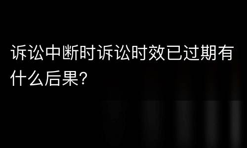 诉讼中断时诉讼时效已过期有什么后果？
