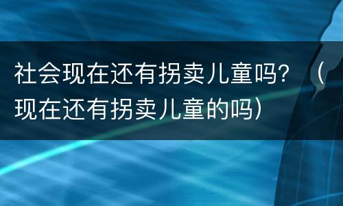 社会现在还有拐卖儿童吗？（现在还有拐卖儿童的吗）