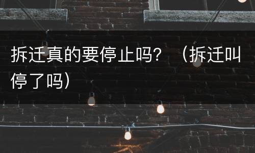 拆迁真的要停止吗？（拆迁叫停了吗）