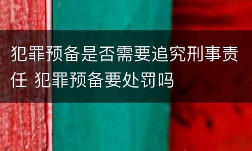 犯罪预备是否需要追究刑事责任 犯罪预备要处罚吗