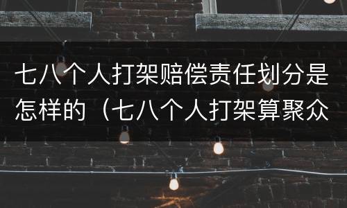 七八个人打架赔偿责任划分是怎样的（七八个人打架算聚众斗殴吗）