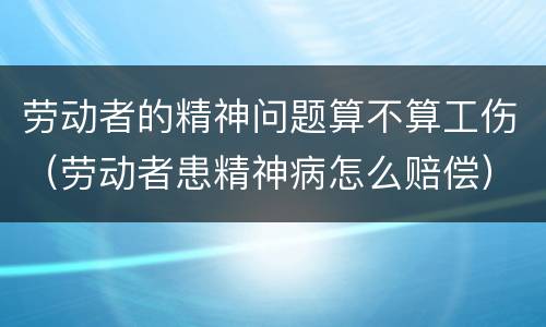 劳动者的精神问题算不算工伤（劳动者患精神病怎么赔偿）