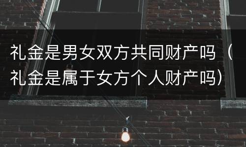 礼金是男女双方共同财产吗（礼金是属于女方个人财产吗）
