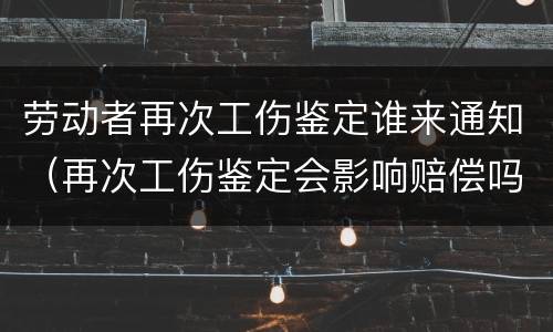 劳动者再次工伤鉴定谁来通知（再次工伤鉴定会影响赔偿吗）