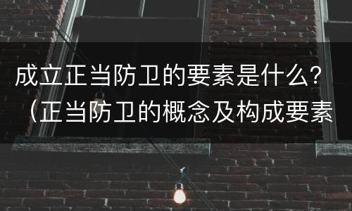 成立正当防卫的要素是什么？（正当防卫的概念及构成要素）