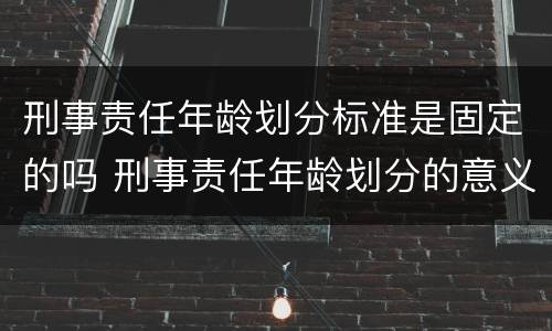 刑事责任年龄划分标准是固定的吗 刑事责任年龄划分的意义