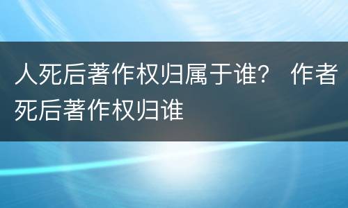 人死后著作权归属于谁？ 作者死后著作权归谁
