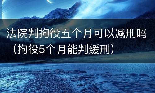 法院判拘役五个月可以减刑吗（拘役5个月能判缓刑）
