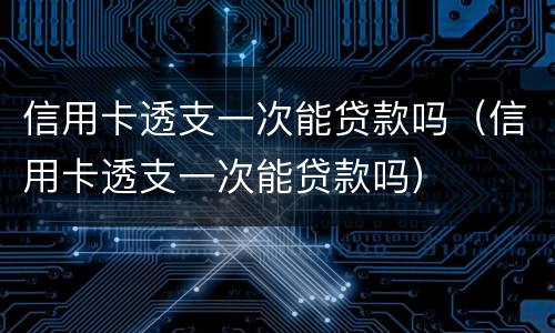 信用卡透支一次能贷款吗（信用卡透支一次能贷款吗）