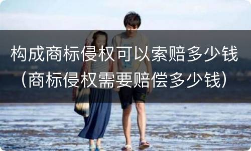 构成商标侵权可以索赔多少钱（商标侵权需要赔偿多少钱）