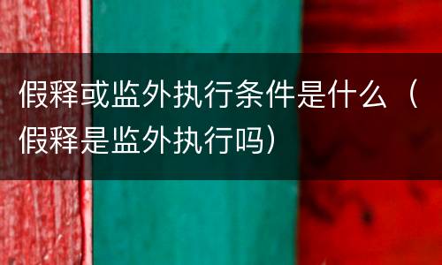 假释或监外执行条件是什么（假释是监外执行吗）