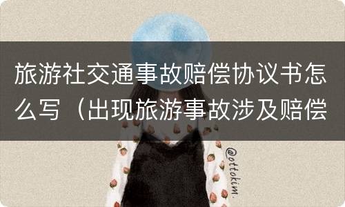 旅游社交通事故赔偿协议书怎么写（出现旅游事故涉及赔偿怎么和景区协商）