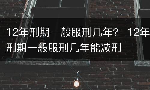 12年刑期一般服刑几年？ 12年刑期一般服刑几年能减刑