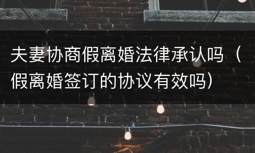 夫妻协商假离婚法律承认吗（假离婚签订的协议有效吗）