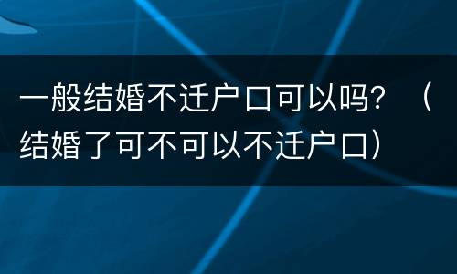 一般结婚不迁户口可以吗？（结婚了可不可以不迁户口）