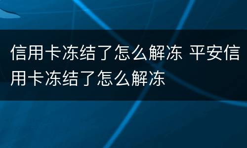 信用卡冻结了怎么解冻 平安信用卡冻结了怎么解冻