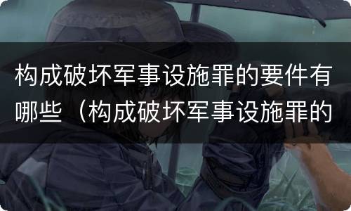 构成破坏军事设施罪的要件有哪些（构成破坏军事设施罪的要件有哪些呢）