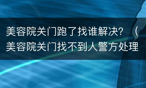 美容院关门跑了找谁解决？（美容院关门找不到人警方处理）