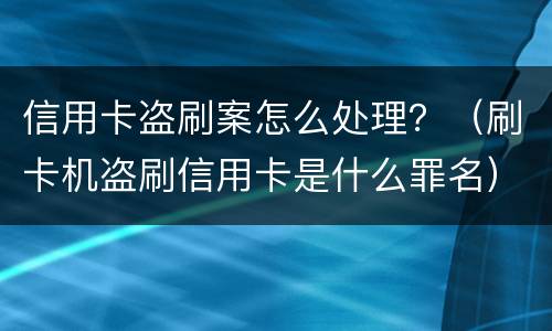 信用卡盗刷案怎么处理？（刷卡机盗刷信用卡是什么罪名）