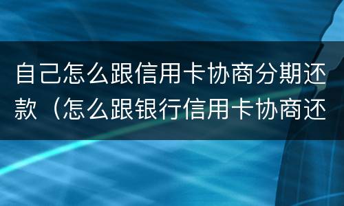 自己怎么跟信用卡协商分期还款（怎么跟银行信用卡协商还款）