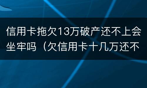 信用卡拖欠13万破产还不上会坐牢吗（欠信用卡十几万还不上坐牢的有吗?）