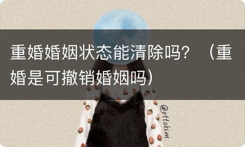 重婚婚姻状态能清除吗？（重婚是可撤销婚姻吗）