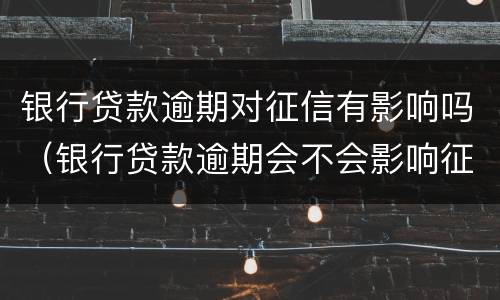 银行贷款逾期对征信有影响吗（银行贷款逾期会不会影响征信）