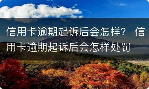 信用卡逾期起诉后会怎样？ 信用卡逾期起诉后会怎样处罚