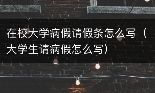 在校大学病假请假条怎么写（大学生请病假怎么写）