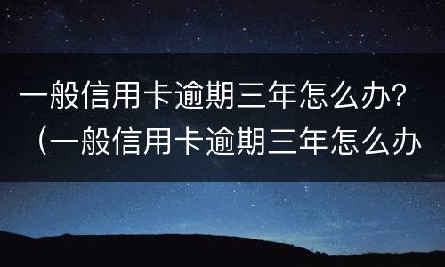 一般信用卡逾期三年怎么办？（一般信用卡逾期三年怎么办呢）