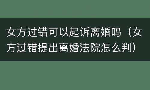 女方过错可以起诉离婚吗（女方过错提出离婚法院怎么判）