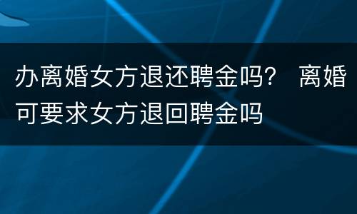 办离婚女方退还聘金吗？ 离婚可要求女方退回聘金吗
