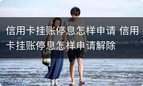 信用卡挂账停息怎样申请 信用卡挂账停息怎样申请解除