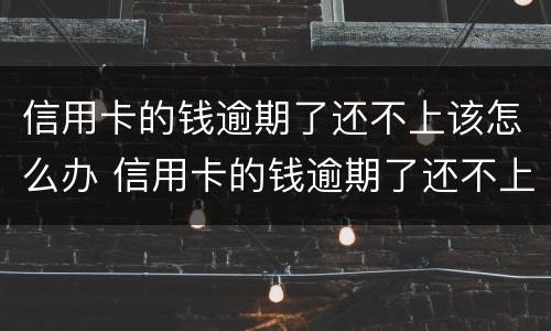 信用卡的钱逾期了还不上该怎么办 信用卡的钱逾期了还不上该怎么办呢