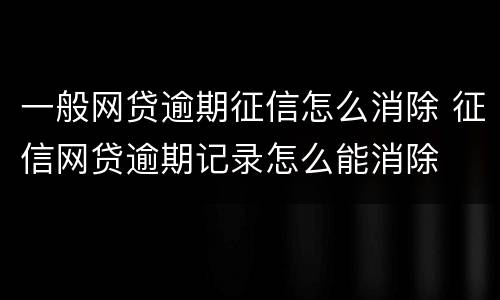 一般网贷逾期征信怎么消除 征信网贷逾期记录怎么能消除