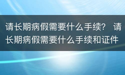 请长期病假需要什么手续？ 请长期病假需要什么手续和证件