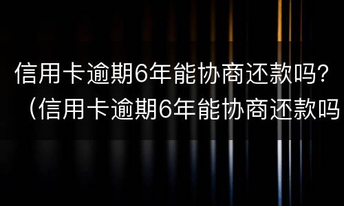 信用卡逾期6年能协商还款吗？（信用卡逾期6年能协商还款吗）